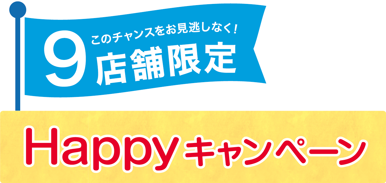 9店舗限定　Happyキャンペーン　このチャンスをお見逃しなく