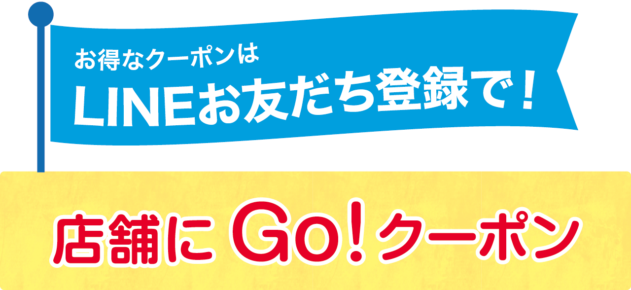 お得なクーポンはLINEお友だち登録で！ 店舗にGO！クーポン